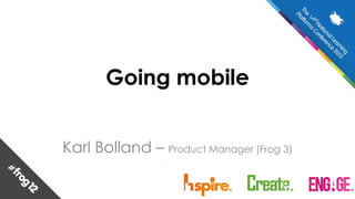 Going mobile


Karl Bolland – Product Manager (Frog 3)
 