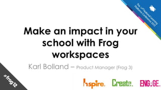 Make an impact in your
   school with Frog
     workspaces
Karl Bolland – Product Manager (Frog 3)
 