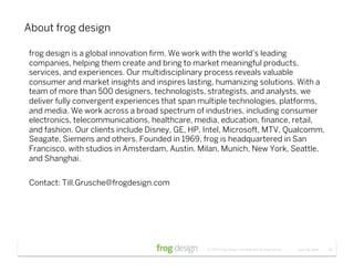 About frog design

frog design is a global innovation ﬁrm. We work with the world’s leading
companies, helping them create...