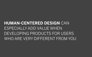 HUMAN-CENTERED DESIGN CAN
ESPECIALLY ADD VALUE WHEN
DEVELOPING PRODUCTS FOR USERS
WHO ARE VERY DIFFERENT FROM YOU
 
