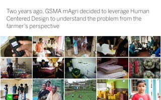Two years ago, GSMA mAgri decided to leverage Human
Centered Design to understand the problem from the
farmer’s perspective
 