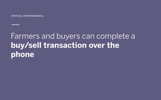 INITIAL HYPOTHESIS 3
 
Farmers and buyers can complete a
buy/sell transaction over the
phone
 