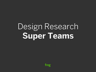 Design Research
 Super Teams
 