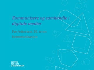 Kommunisere og samhandle i
digitale medier
Før/ettertest 10. trinn
Kommunikasjon

 