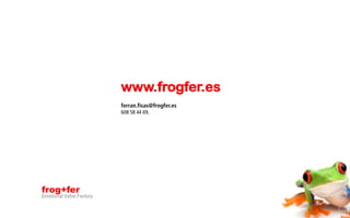 www.frogfer.es
                          ferran.fisas@frogfer.es
                          608 58 44 69.




frog+fer
Emotional Value Factory

                                                    21
 