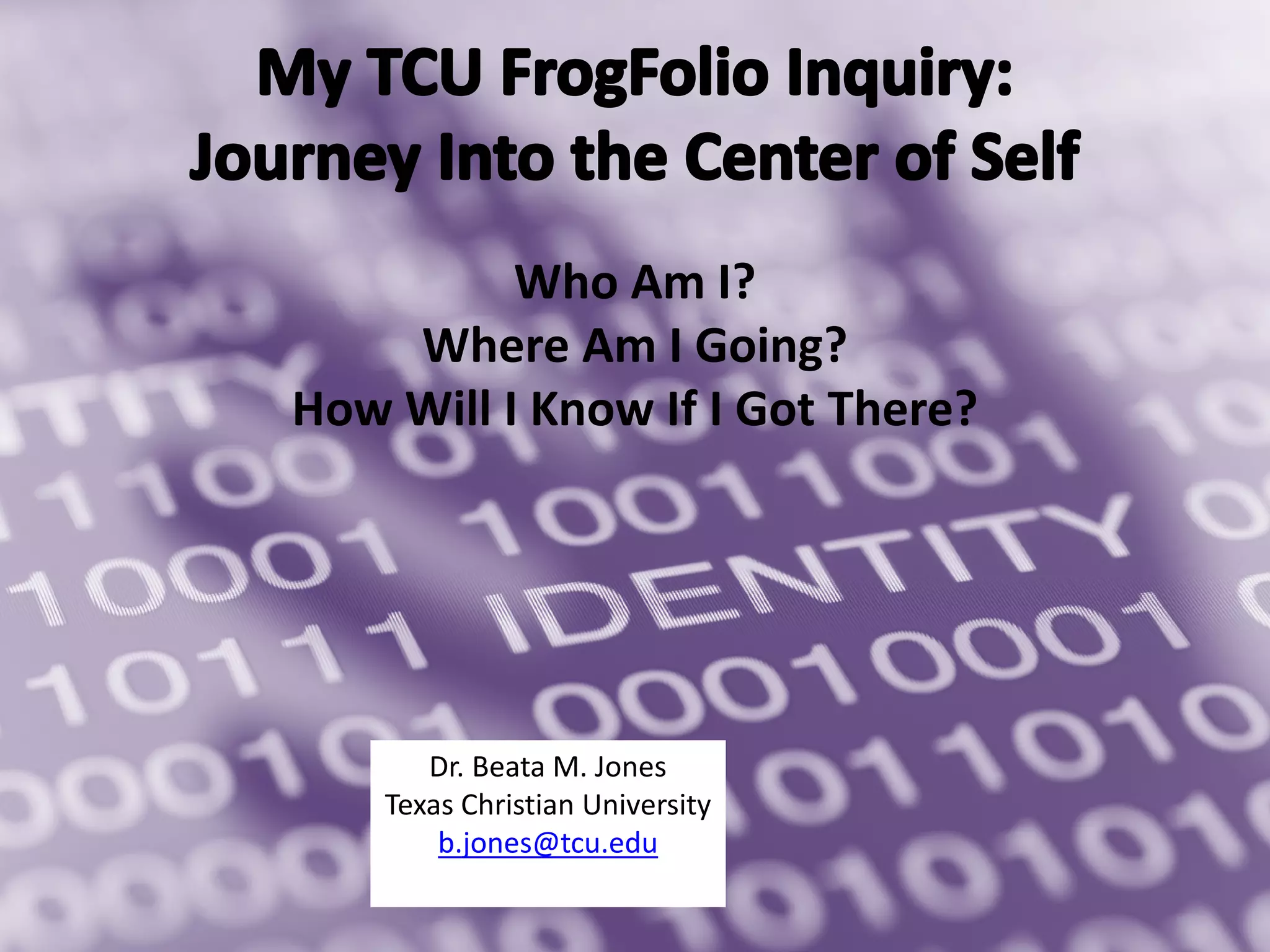 Who Am I?
Where Am I Going?
How Will I Know If I Got There?
Dr. Beata M. Jones
Texas Christian University
b.jones@tcu.edu