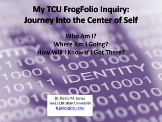 Who Am I?
Where Am I Going?
How Will I Know If I Got There?
Dr. Beata M. Jones
Texas Christian University
b.jones@tcu.edu
 