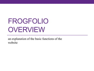 FROGFOLIO
OVERVIEW
an explanation of the basic functions of the
website

 