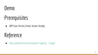 Demo
11
Reference
● https://github.com/nccgroup/vlan-hopping---frogger
Prerequisites
● ARP Scan, Yersina, Tshark, Screen, Vconfig
 