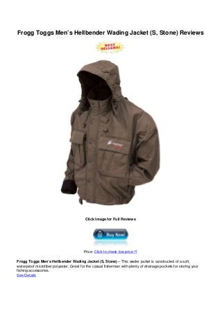 Frogg Toggs Men’s Hellbender Wading Jacket (S, Stone) Reviews
Click Image for Full Reviews
Price: Click to check low price !!!
Frogg Toggs Men’s Hellbender Wading Jacket (S, Stone) – This wader jacket is constructed of a soft,
waterproof microfiber polyester. Great for the casual fisherman with plenty of drainage pockets for storing your
fishing accessories.
See Details
 