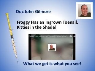 Froggy Has an Ingrown Toenail,
Kitties in the Shade!
What we get is what you see!
Doc John Gilmore
 