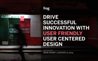 DRIVE
SUCCESSFUL
INNOVATION WITH
USER FRIENDLY 
USER CENTERED
DESIGN
iHUB EVENT | AUGUST 21 2015
 