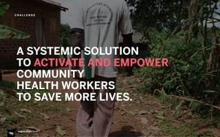 August 2015 | iHUB
A SYSTEMIC SOLUTION
TO ACTIVATE AND EMPOWER
COMMUNITY  
HEALTH WORKERS
TO SAVE MORE LIVES.
C H A L L E N G E
 