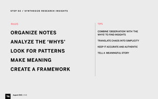 S T E P O 2 / S Y N T H E S I Z E R E S E A R C H I N S I G H T S
August 2015 | iHUB
RULES
ORGANIZE NOTES
ANALYZE THE ‘WHYS’
LOOK FOR PATTERNS
MAKE MEANING
CREATE A FRAMEWORK
TIPS 
COMBINE ‘OBSERVATION’ WITH ‘THE
WHYS’ TO FIND INSIGHTS
TRANSLATE CHAOS INTO SIMPLICITY
KEEP IT ACCURATE AND AUTHENTIC
TELL A MEANINGFUL STORY
 