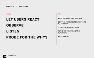 S T E P O 4 / T E S T A N D R E F I N E
August 2015 | iHUB
RULES
LET USERS REACT
OBSERVE
LISTEN
PROBE FOR THE WHYS
TIPS
AVOID JUSTIFYING YOUR SOLUTION
DO NOT BE PRESSURED TO INCORPORATE
ALL FEEDBACK
DO NOT IGNORE THE FEEDBACK
REFINE THE THINKING, NOT THE
SUPERFICIAL
KEEP ITERATING
 