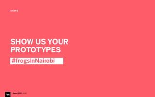 S H A R E
August 2015 | iHUB
SHOW US YOUR 
PROTOTYPES
#frogsInNairobi
 