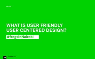 S H A R E
August 2015 | iHUB
#frogsInNairobi
WHAT IS USER FRIENDLY
USER CENTERED DESIGN?
 