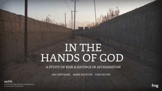 IN THE
HANDS OF GOD
A STUDY OF RISK & SAVINGS IN AFGHANISTAN

   JAN CHIPCHASE   MARK ROLSTON   CARA SILVER
 