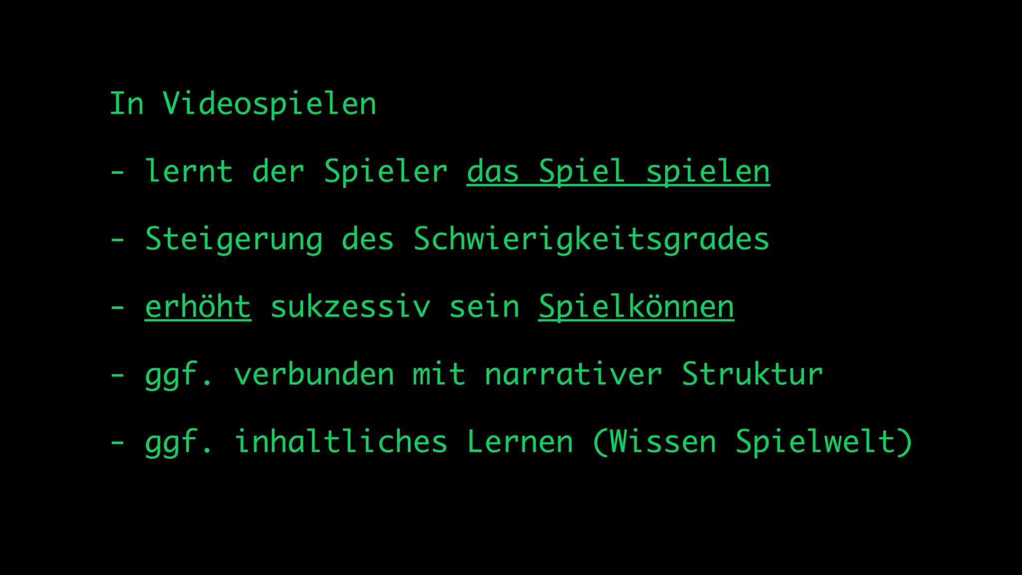 In Videospielen

- lernt der Spieler das Spiel spielen

- Steigerung des Schwierigkeitsgrades

- erhöht sukzessiv sein Spielkönnen

- ggf. verbunden mit narrativer Struktur

- ggf. inhaltliches Lernen (Wissen Spielwelt)
 