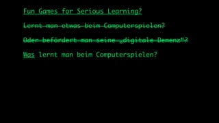 Fun Games for Serious Learning?

Lernt man etwas beim Computerspielen?

Oder befördert man seine „digitale Demenz“?

Was lernt man beim Computerspielen?
 