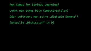 Fun Games for Serious Learning?

Lernt man etwas beim Computerspielen?

Oder befördert man seine „digitale Demenz“?

[aktuelle „Diskussion“ in D]
 
