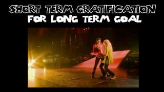 short term gratification
   FOR LONG TERM GOAL
 