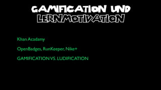 GAMIFICATION UND
       lernmotivation
Khan Acadamy

OpenBadges, RunKeeper, Nike+

GAMIFICATION VS. LUDIFICATION
 