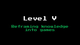 Level     V
Reframing knowledge
     into games
 