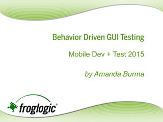 Behavior Driven GUI Testing
Mobile Dev + Test 2015
by Amanda Burma
 