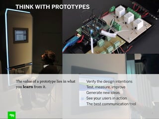THINK WITH PROTOTYPES

Rapidly

The value of a prototype lies in what
you learn from it.

Verify the design intentions
Test, measure, improve
Generate new ideas
See your users in action
The best communication tool
11

 