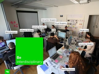 Interac=on	
  Designer
Visual	
  Designers
Android	
  developers
Web	
  developers

SoCware	
  Architect

Design	
  Lead

Interac=on	
  designer

Be
interdisciplinary
Quality	
  Assurance

15

 