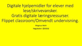 Digitale hjelpemidler for elever med 
lese/skrivevansker. 
Gratis digitale læringsressurser. 
Flippet classroom/Omvendt undervisning. 
Magnus Nohr 
Høgskolen i Østfold 
 