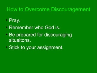 How to Overcome Discouragement
●
Pray.
●
Remember who God is.
●
Be prepared for discouraging
situaitons.
●
Stick to your assignment.
 