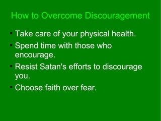 How to Overcome Discouragement
●
Take care of your physical health.
●
Spend time with those who
encourage.
●
Resist Satan's efforts to discourage
you.
●
Choose faith over fear.
 