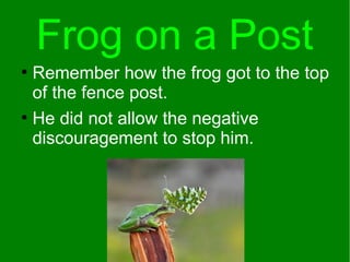 Frog on a Post
●
Remember how the frog got to the top
of the fence post.
●
He did not allow the negative
discouragement to stop him.
 