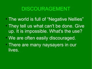 DISCOURAGEMENT
●
The world is full of “Negative Nellies”
●
They tell us what can't be done. Give
up. It is impossible. What's the use?
●
We are often easily discouraged.
●
There are many naysayers in our
lives.
 
