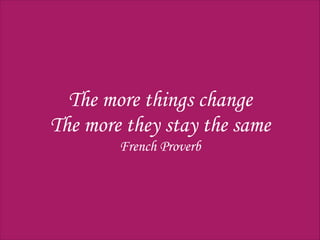 The more things change
The more they stay the same
French Proverb
 
