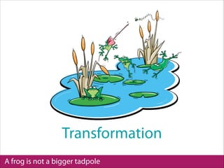 A frog is not a bigger tadpole
Transformation
 