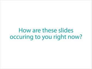 How are these slides
occuring to you right now?
 