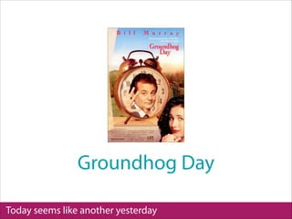 Today seems like another yesterday
Groundhog Day
 