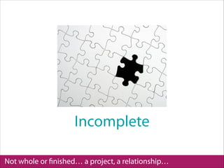 Not whole or ﬁnished… a project, a relationship…
Incomplete
 