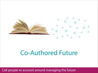 Call people to account around managing the future
Co-Authored Future
 