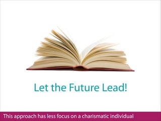 This approach has less focus on a charismatic individual
Let the Future Lead!
 