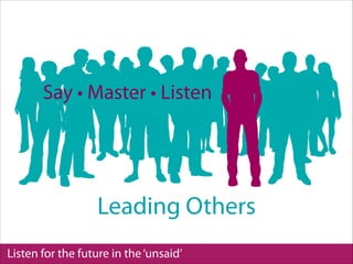 Listen for the future in the‘unsaid’
Leading Others
Say • Master • Listen
 