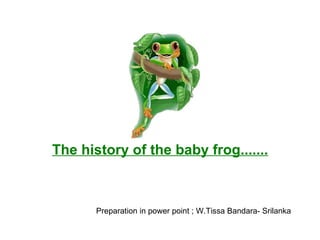 The history of the baby frog.......   Preparation in power point ; W.Tissa Bandara- Srilanka 