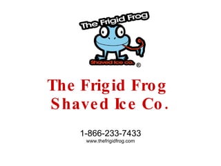 The   Frigid Frog  Shaved Ice Co. 1-866-233-7433 www.thefrigidfrog.com 