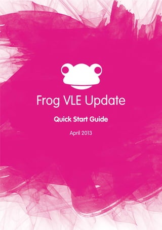 3
Frog VLE Update
Quick Start Guide
April 2013
 