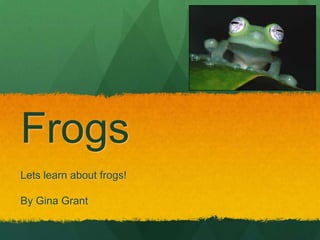 Frogs
Lets learn about frogs!

By Gina Grant
 