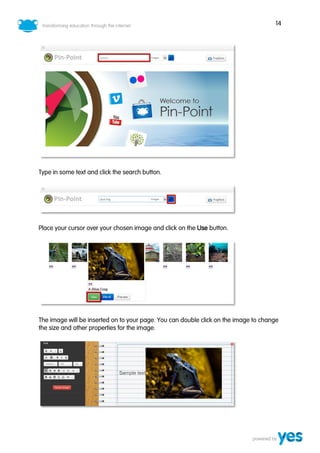 14
Type in some text and click the search button.
Place your cursor over your chosen image and click on the Use button.
The image will be inserted on to your page. You can double click on the image to change
the size and other properties for the image.
 