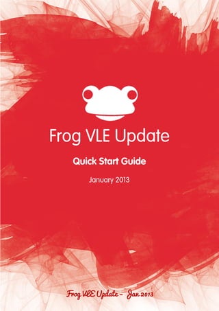 3




Frog VLE Update
    Quick Start Guide
        January 2013




  Frog VLE Update – Jan 2013
 